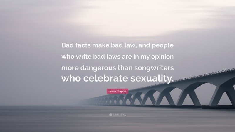 Frank Zappa Quote: “Bad facts make bad law, and people who write bad laws are in my opinion more dangerous than songwriters who celebrate sexuality.”