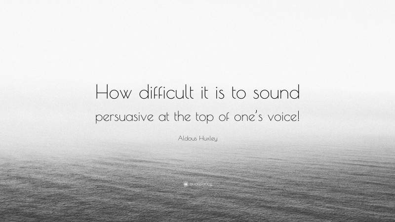 Aldous Huxley Quote: “How difficult it is to sound persuasive at the top of one’s voice!”