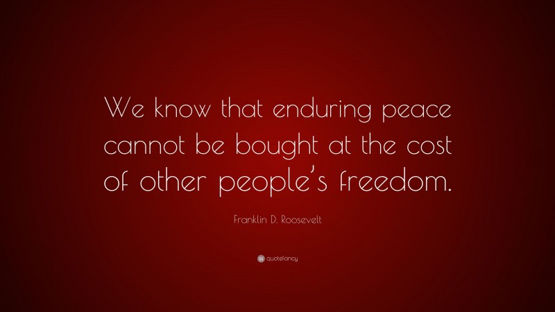Franklin D. Roosevelt Quote: “We know that enduring peace cannot be bought at the cost of other people’s freedom.”