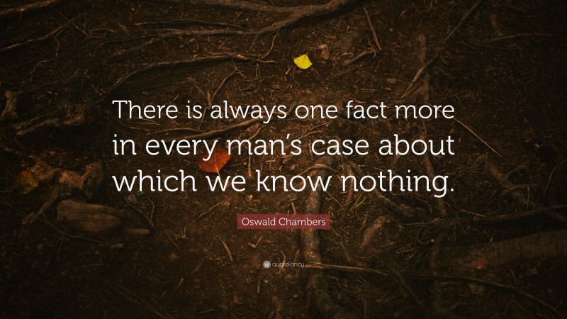 Oswald Chambers Quote: “There is always one fact more in every man’s case about which we know nothing.”