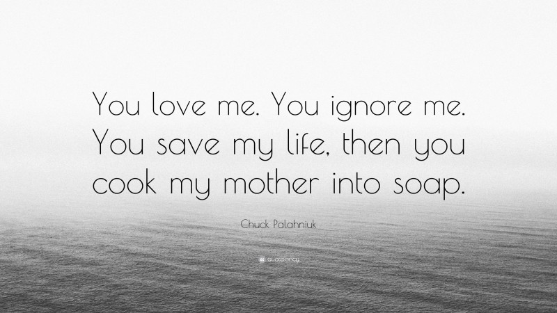 Chuck Palahniuk Quote: “You love me. You ignore me. You save my life, then you cook my mother into soap.”