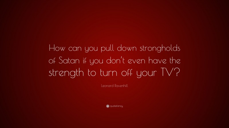 Leonard Ravenhill Quote: “How can you pull down strongholds of Satan if you don’t even have the strength to turn off your TV?”