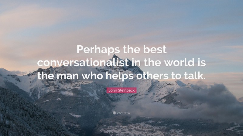 John Steinbeck Quote: “Perhaps the best conversationalist in the world is the man who helps others to talk.”
