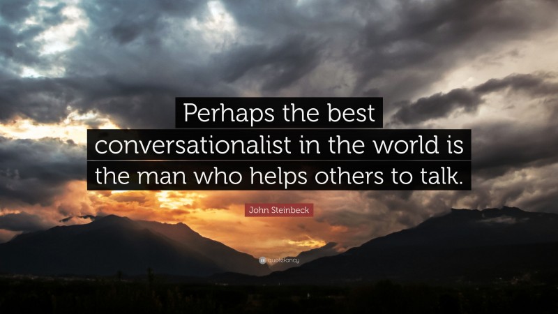 John Steinbeck Quote: “Perhaps the best conversationalist in the world is the man who helps others to talk.”
