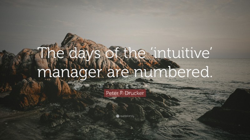 Peter F. Drucker Quote: “The days of the ‘intuitive’ manager are numbered.”