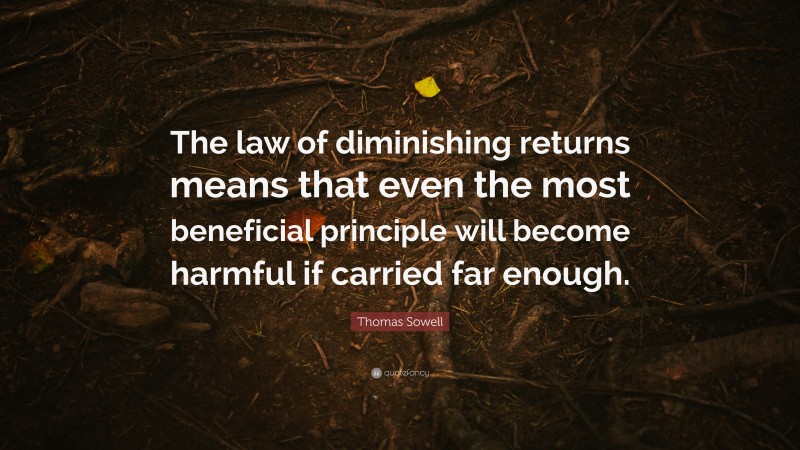Thomas Sowell Quote: “The law of diminishing returns means that even the most beneficial principle will become harmful if carried far enough.”