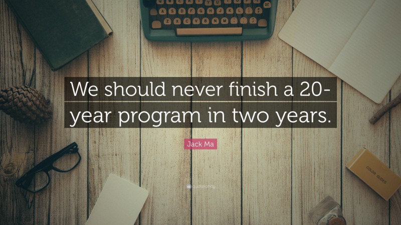 Jack Ma Quote: “We should never finish a 20-year program in two years.”