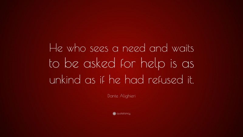 Dante Alighieri Quote: “He who sees a need and waits to be asked for help is as unkind as if he had refused it.”