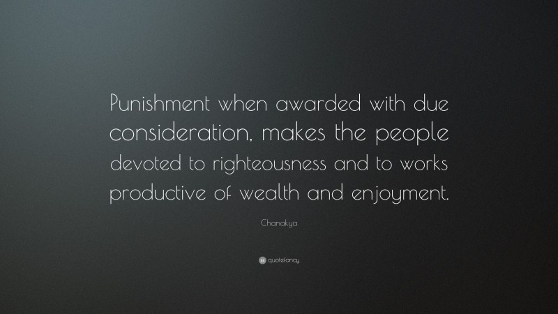 Chanakya Quote: “Punishment when awarded with due consideration, makes the people devoted to righteousness and to works productive of wealth and enjoyment.”