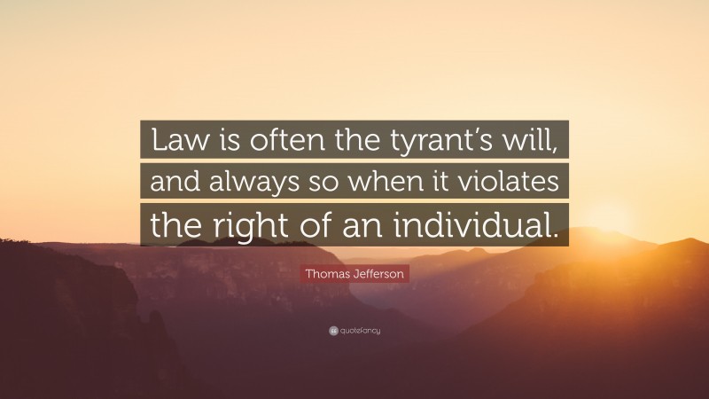 Thomas Jefferson Quote: “Law is often the tyrant’s will, and always so when it violates the right of an individual.”