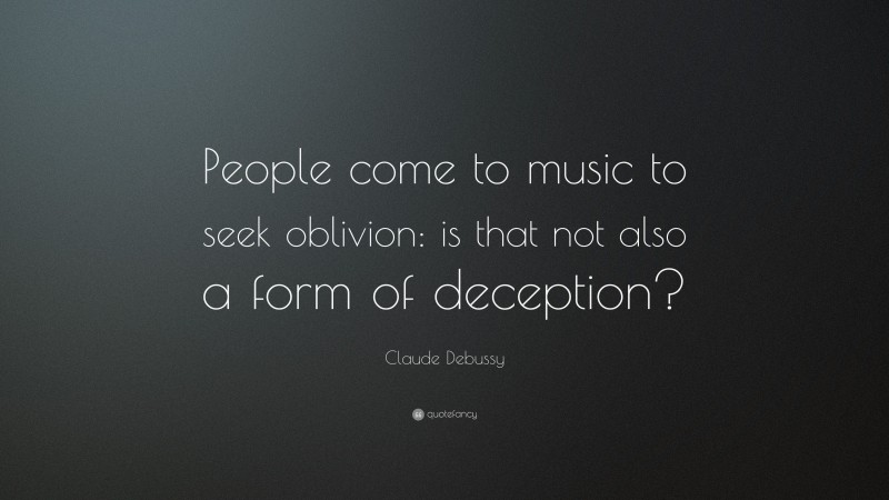 Claude Debussy Quote: “People come to music to seek oblivion: is that not also a form of deception?”
