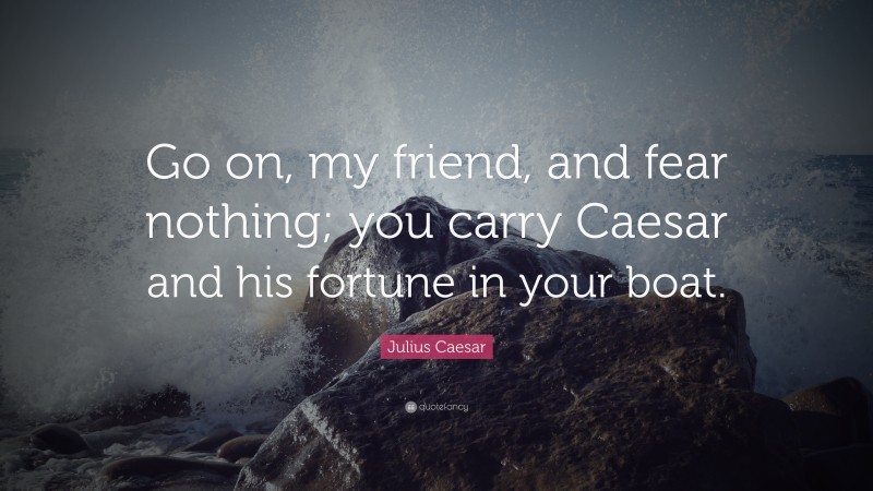 Julius Caesar Quote: “Go on, my friend, and fear nothing; you carry Caesar and his fortune in your boat.”
