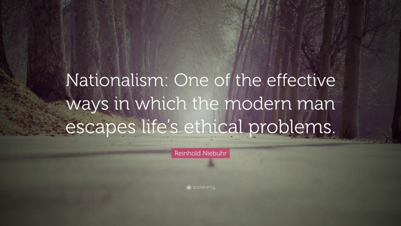 Reinhold Niebuhr Quote: “Nationalism: One of the effective ways in which the modern man escapes life’s ethical problems.”