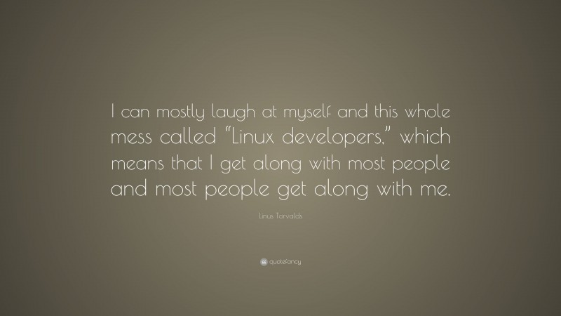 Linus Torvalds Quote: “I can mostly laugh at myself and this whole mess called “Linux developers,” which means that I get along with most people and most people get along with me.”