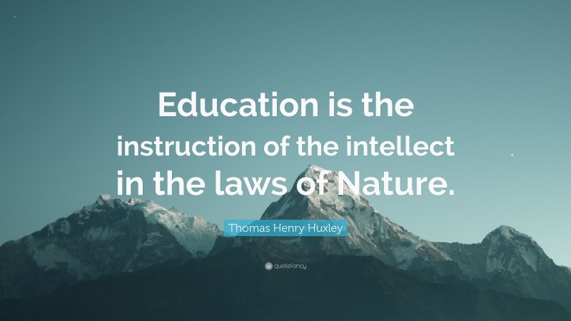 Thomas Henry Huxley Quote: “Education is the instruction of the intellect in the laws of Nature.”