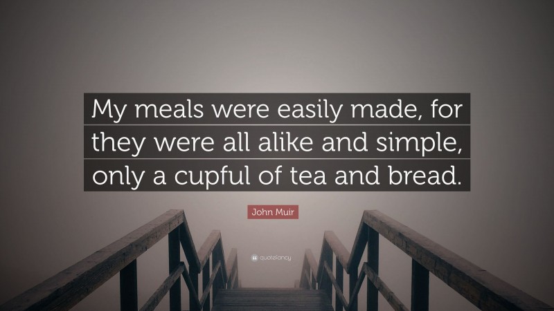 John Muir Quote: “My meals were easily made, for they were all alike and simple, only a cupful of tea and bread.”