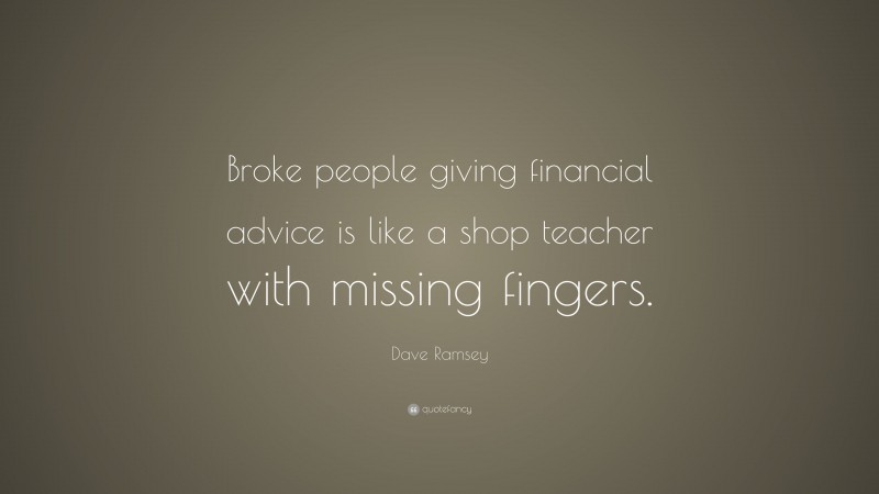 Dave Ramsey Quote: “Broke people giving financial advice is like a shop teacher with missing fingers.”