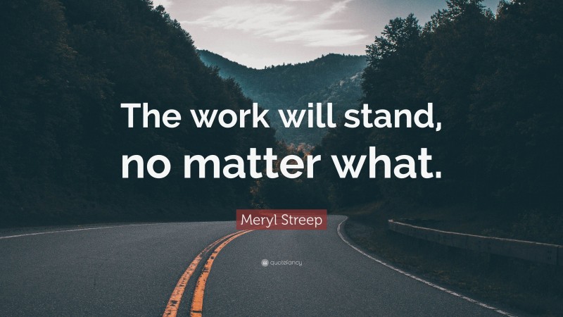 Meryl Streep Quote: “The work will stand, no matter what.”