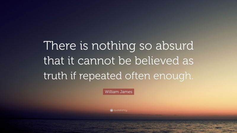 William James Quote: “There is nothing so absurd that it cannot be believed as truth if repeated often enough.”