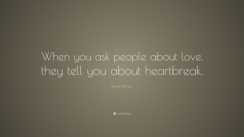 Brené Brown Quote: “When you ask people about love, they tell you about heartbreak.”