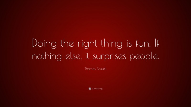 Thomas Sowell Quote: “Doing the right thing is fun. If nothing else, it surprises people.”