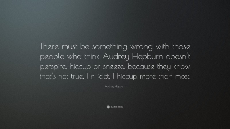 Audrey Hepburn Quote: “There must be something wrong with those people who think Audrey Hepburn doesn’t perspire, hiccup or sneeze, because they know that’s not true. I n fact, I hiccup more than most.”