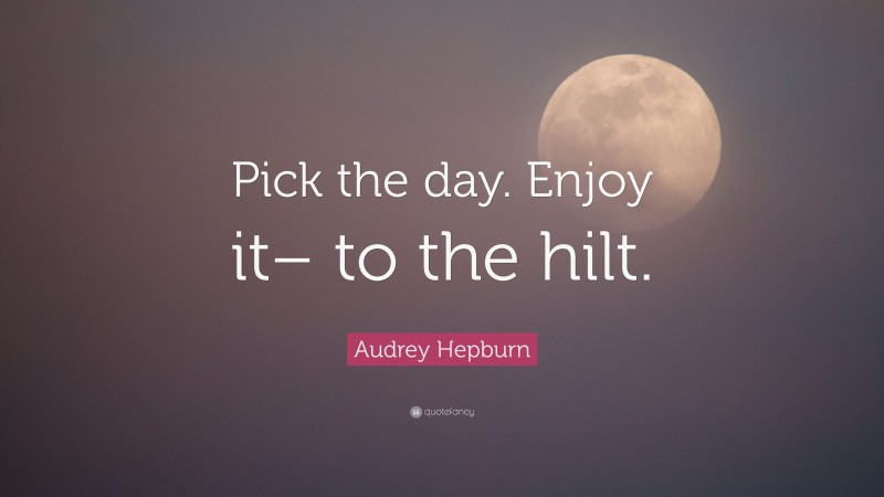 Audrey Hepburn Quote: “Pick the day. Enjoy it– to the hilt.”