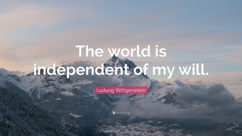 Ludwig Wittgenstein Quote: “The world is independent of my will.”