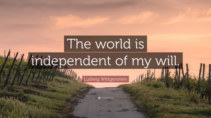 Ludwig Wittgenstein Quote: “The world is independent of my will.”
