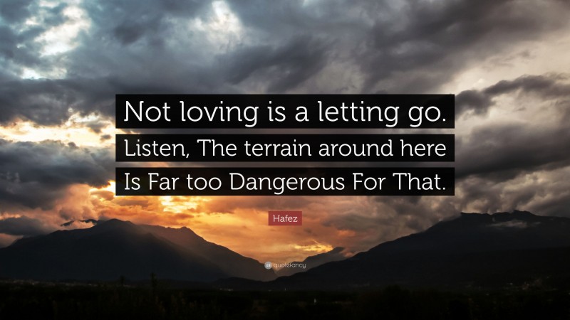 Hafez Quote: “Not loving is a letting go. Listen, The terrain around here Is Far too Dangerous For That.”