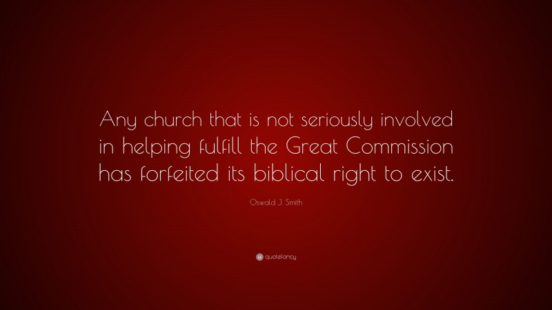 Oswald J. Smith Quote: “Any church that is not seriously involved in helping fulfill the Great Commission has forfeited its biblical right to exist.”