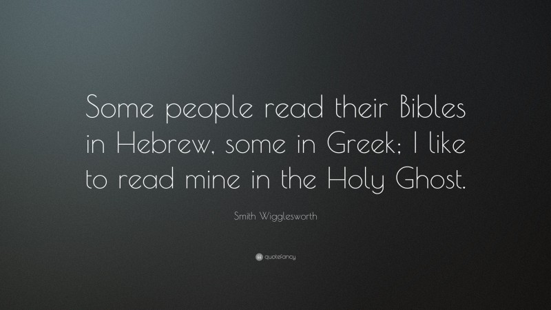 Smith Wigglesworth Quote: “Some people read their Bibles in Hebrew, some in Greek; I like to read mine in the Holy Ghost.”