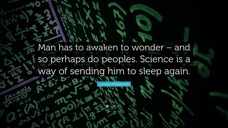 Ludwig Wittgenstein Quote: “Man has to awaken to wonder – and so perhaps do peoples. Science is a way of sending him to sleep again.”