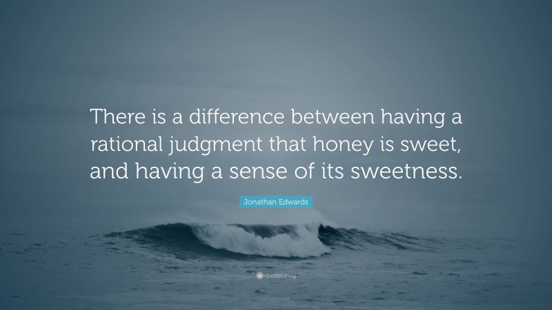 Jonathan Edwards Quote: “There is a difference between having a rational judgment that honey is sweet, and having a sense of its sweetness.”