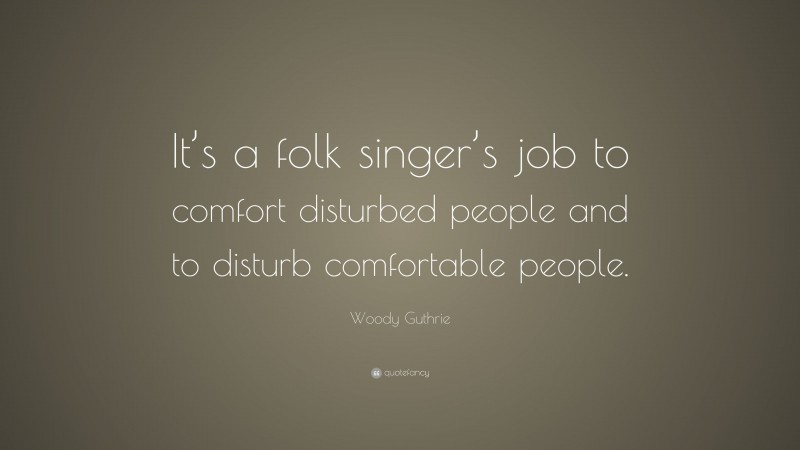 Woody Guthrie Quote: “It’s a folk singer’s job to comfort disturbed people and to disturb comfortable people.”