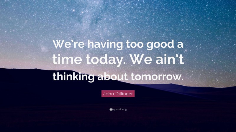John Dillinger Quote: “We’re having too good a time today. We ain’t thinking about tomorrow.”