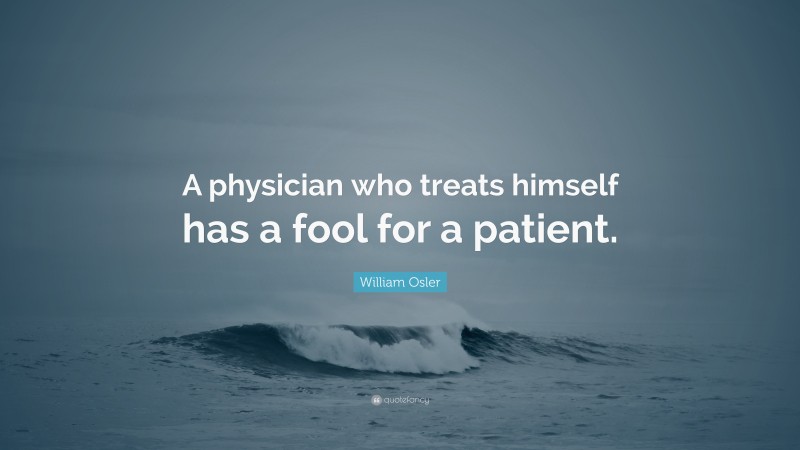 William Osler Quote: “A physician who treats himself has a fool for a patient.”