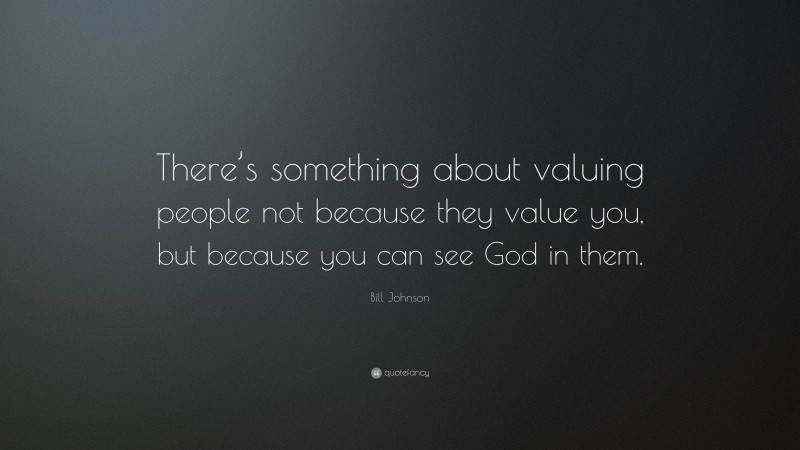 Bill Johnson Quote: “There’s something about valuing people not because they value you, but because you can see God in them.”