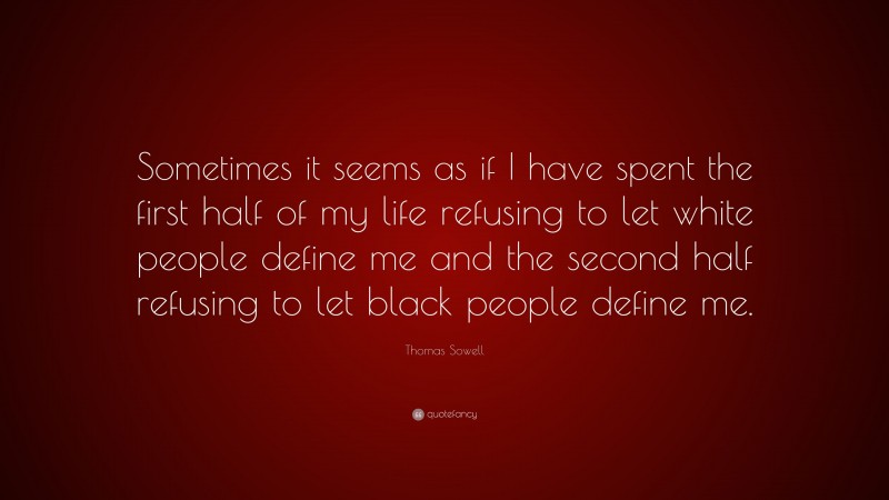 Thomas Sowell Quote: “Sometimes it seems as if I have spent the first half of my life refusing to let white people define me and the second half refusing to let black people define me.”
