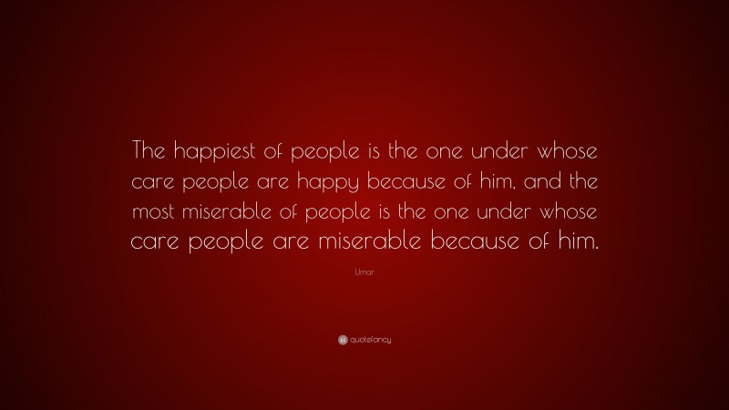 Umar Quote: “The happiest of people is the one under whose care people are happy because of him, and the most miserable of people is the one under whose care people are miserable because of him.”