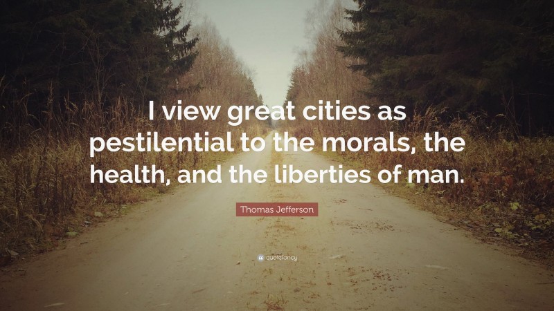 Thomas Jefferson Quote: “I view great cities as pestilential to the morals, the health, and the liberties of man.”