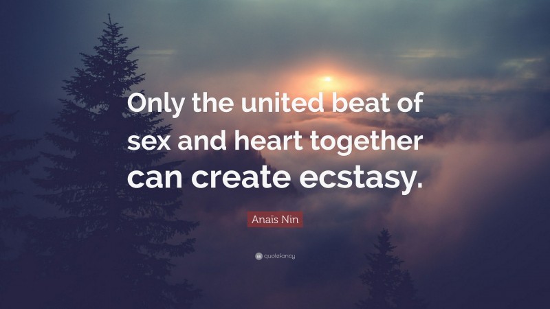 Anaïs Nin Quote: “Only the united beat of sex and heart together can create ecstasy.”