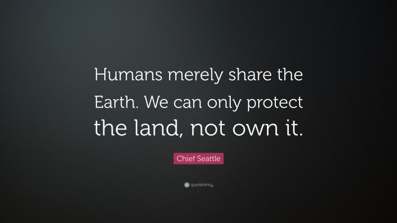 Chief Seattle Quote: “Humans merely share the Earth. We can only protect the land, not own it.”