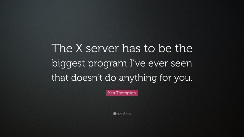 Ken Thompson Quote: “The X server has to be the biggest program I’ve ever seen that doesn’t do anything for you.”