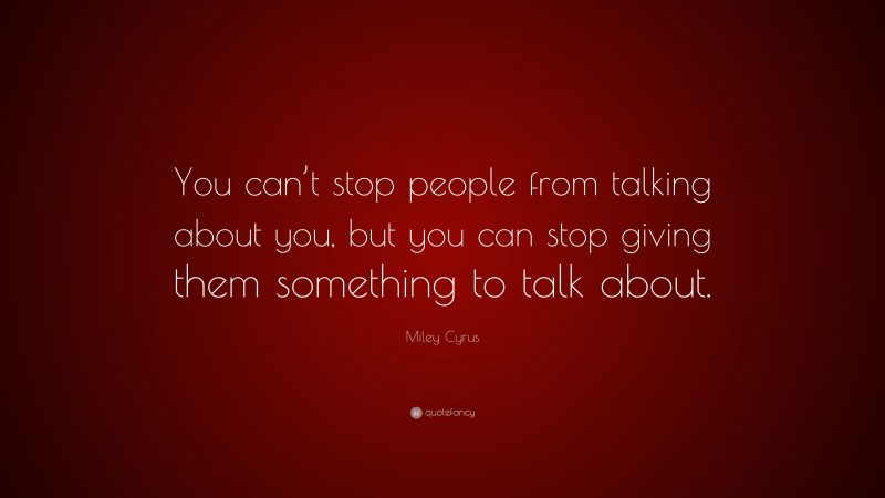 Miley Cyrus Quote: “You can’t stop people from talking about you, but you can stop giving them something to talk about.”