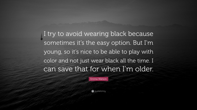 Emma Watson Quote: “I try to avoid wearing black because sometimes it’s the easy option. But I’m young, so it’s nice to be able to play with color and not just wear black all the time. I can save that for when I’m older.”