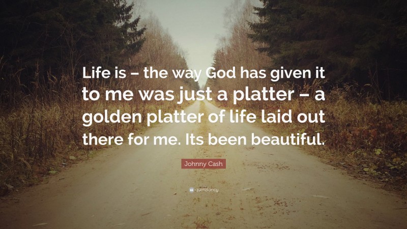 Johnny Cash Quote: “Life is – the way God has given it to me was just a platter – a golden platter of life laid out there for me. Its been beautiful.”