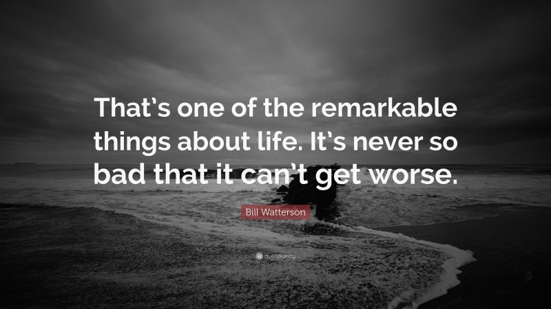 Bill Watterson Quote: “That’s one of the remarkable things about life. It’s never so bad that it can’t get worse.”
