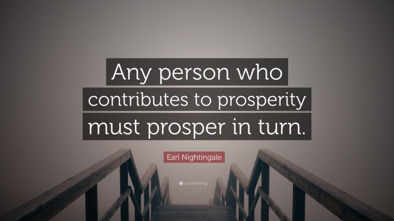 Earl Nightingale Quote: “Any person who contributes to prosperity must prosper in turn.”