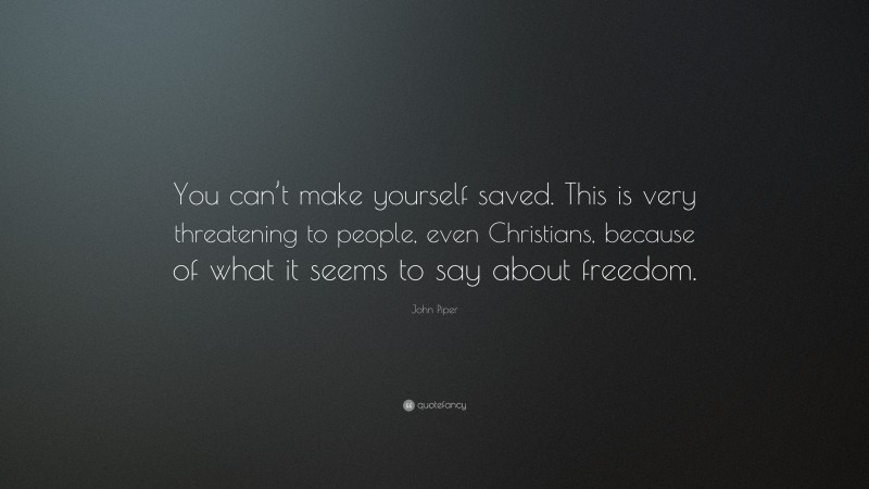 John Piper Quote: “You can’t make yourself saved. This is very threatening to people, even Christians, because of what it seems to say about freedom.”